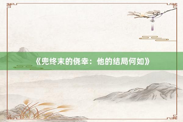 《兜终末的侥幸：他的结局何如》