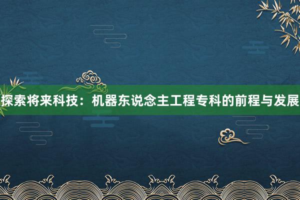 探索将来科技：机器东说念主工程专科的前程与发展