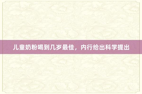 儿童奶粉喝到几岁最佳，内行给出科学提出
