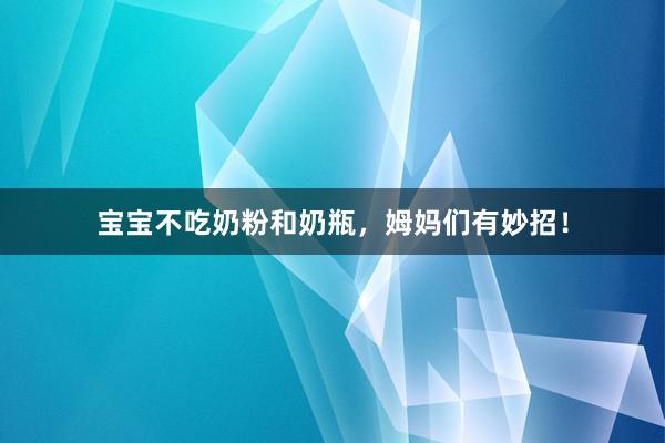 宝宝不吃奶粉和奶瓶，姆妈们有妙招！
